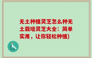 无土种植灵芝怎么种无土栽培灵芝大全：简单实用，让你轻松种植)