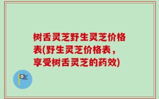 树舌灵芝野生灵芝价格表(野生灵芝价格表，享受树舌灵芝的药效)