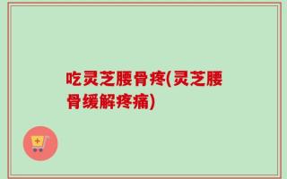 吃灵芝腰骨疼(灵芝腰骨缓解疼痛)