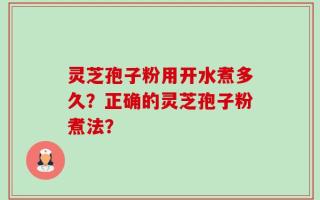 灵芝孢子粉用开水煮多久？正确的灵芝孢子粉煮法？