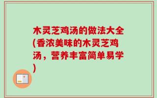 木灵芝鸡汤的做法大全(香浓美味的木灵芝鸡汤，营养丰富简单易学)