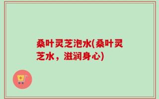 桑叶灵芝泡水(桑叶灵芝水，滋润身心)