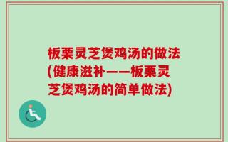 板栗灵芝煲鸡汤的做法(健康滋补——板栗灵芝煲鸡汤的简单做法)