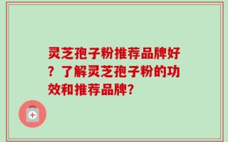 灵芝孢子粉推荐品牌好？了解灵芝孢子粉的功效和推荐品牌？