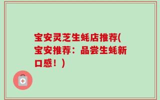 宝安灵芝生蚝店推荐(宝安推荐：品尝生蚝新口感！)