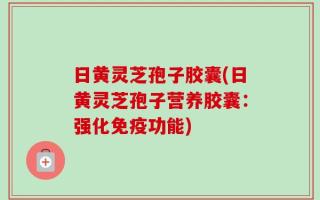 日黄灵芝孢子胶囊(日黄灵芝孢子营养胶囊：强化免疫功能)