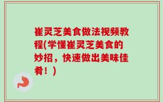 崔灵芝美食做法视频教程(学懂崔灵芝美食的妙招，快速做出美味佳肴！)