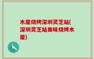 木屋烧烤深圳灵芝站(深圳灵芝站美味烧烤木屋)
