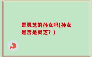 是灵芝的孙女吗(孙女是否是灵芝？)