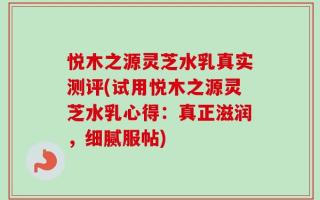 悦木之源灵芝水乳真实测评(试用悦木之源灵芝水乳心得：真正滋润，细腻服帖)