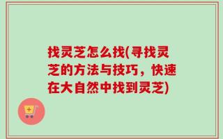 找灵芝怎么找(寻找灵芝的方法与技巧，快速在大自然中找到灵芝)
