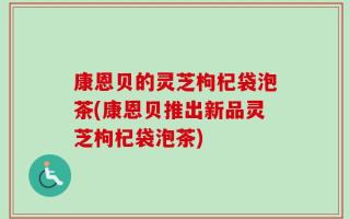 康恩贝的灵芝枸杞袋泡茶(康恩贝推出新品灵芝枸杞袋泡茶)