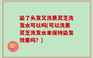染了头发又洗黑灵芝洗发水可以吗(可以洗黑灵芝洗发水来保持染发效果吗？)