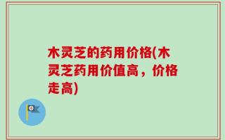 木灵芝的药用价格(木灵芝药用价值高，价格走高)