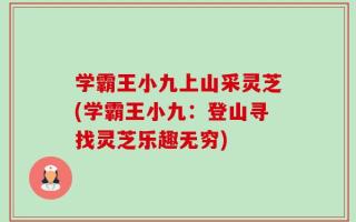 学霸王小九上山采灵芝(学霸王小九：登山寻找灵芝乐趣无穷)