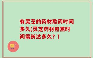 有灵芝的药材熬药时间多久(灵芝药材煎煮时间需长达多久？)