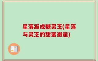 星落凝成糖灵芝(星落与灵芝的甜蜜邂逅)