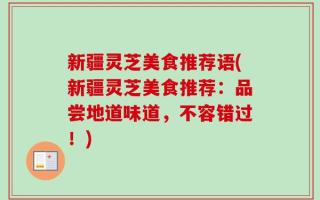 新疆灵芝美食推荐语(新疆灵芝美食推荐：品尝地道味道，不容错过！)