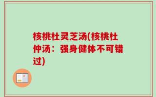 核桃杜灵芝汤(核桃杜仲汤：强身健体不可错过)