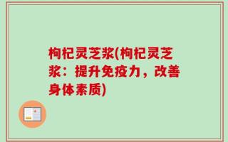 枸杞灵芝浆(枸杞灵芝浆：提升免疫力，改善身体素质)
