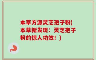 本草方源灵芝孢子粉(本草新发现：灵芝孢子粉的惊人功效！)