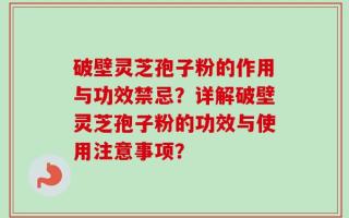 破壁灵芝孢子粉的作用与功效禁忌？详解破壁灵芝孢子粉的功效与使用注意事项？