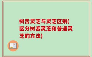 树舌灵芝与灵芝区别(区分树舌灵芝和普通灵芝的方法)