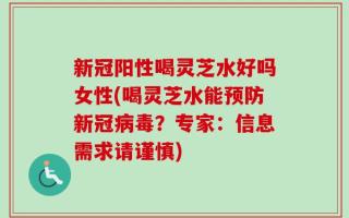 新冠阳性喝灵芝水好吗女性(喝灵芝水能预防新冠病毒？专家：信息需求请谨慎)
