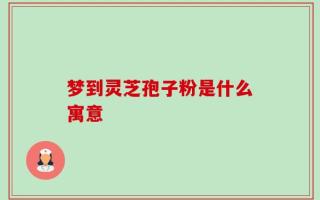 梦到灵芝孢子粉是什么寓意
