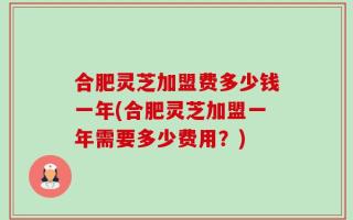 合肥灵芝加盟费多少钱一年(合肥灵芝加盟一年需要多少费用？)