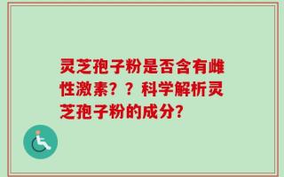 灵芝孢子粉是否含有雌性激素？？科学解析灵芝孢子粉的成分？