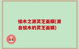 榆木之源灵芝面膜(源自榆木的灵芝面膜)