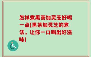 怎样煮黑茶加灵芝好喝一点(黑茶加灵芝的煮法，让你一口喝出好滋味)