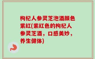 枸杞人参灵芝泡酒颜色紫红(紫红色的枸杞人参灵芝酒，口感美妙，养生健体)