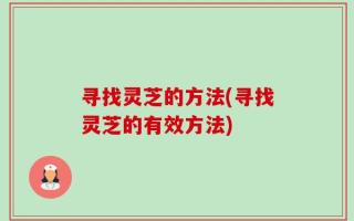 寻找灵芝的方法(寻找灵芝的有效方法)