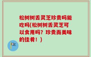 松树树舌灵芝珍贵吗能吃吗(松树树舌灵芝可以食用吗？珍贵而美味的佳肴！)