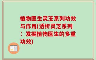 植物医生灵芝系列功效与作用(透析灵芝系列：发掘植物医生的多重功效)