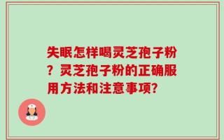 失眠怎样喝灵芝孢子粉？灵芝孢子粉的正确服用方法和注意事项？