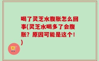 喝了灵芝水腹胀怎么回事(灵芝水喝多了会腹胀？原因可能是这个！)