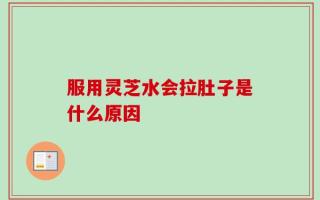 服用灵芝水会拉肚子是什么原因