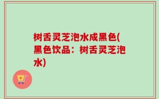树舌灵芝泡水成黑色(黑色饮品：树舌灵芝泡水)