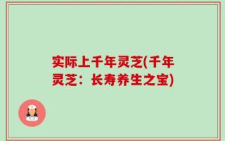 实际上千年灵芝(千年灵芝：长寿养生之宝)