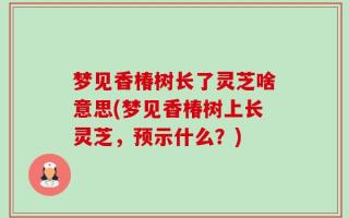 梦见香椿树长了灵芝啥意思(梦见香椿树上长灵芝，预示什么？)