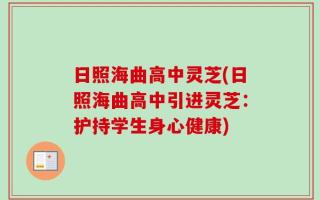 日照海曲高中灵芝(日照海曲高中引进灵芝：护持学生身心健康)