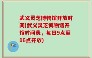 武义灵芝博物馆开放时间(武义灵芝博物馆开馆时间表，每日9点至16点开放)