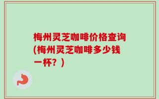 梅州灵芝咖啡价格查询(梅州灵芝咖啡多少钱一杯？)