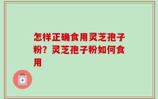 怎样正确食用灵芝孢子粉？灵芝孢子粉如何食用