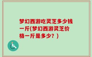 梦幻西游吃灵芝多少钱一斤(梦幻西游灵芝价格一斤是多少？)