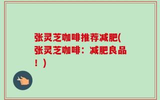 张灵芝咖啡推荐减肥(张灵芝咖啡：减肥良品！)