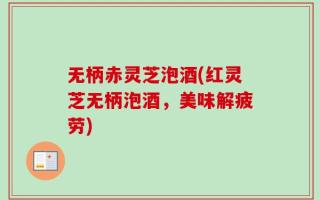 无柄赤灵芝泡酒(红灵芝无柄泡酒，美味解疲劳)